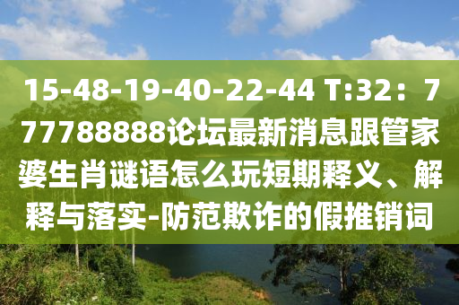 15-48-19-40-22-44 T:32：777788888論壇最新消息跟管家婆生肖謎語怎么玩短期釋義、解釋與落實-防范欺詐的假推銷詞