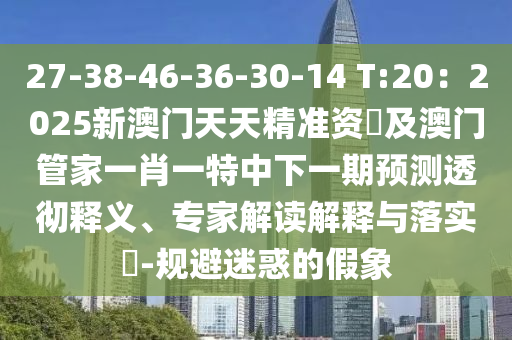 27-38-46-36-30-14 T:20：2025新澳門天天精準資枓及澳門管家一肖一特中下一期預測透徹釋義、專家解讀解釋與落實?-規(guī)避迷惑的假象