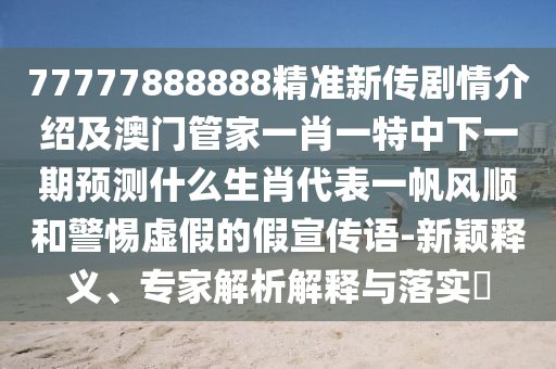77777888888精準(zhǔn)新傳劇情介紹及澳門管家一肖一特中下一期預(yù)測什么生肖代表一帆風(fēng)順和警惕虛假的假宣傳語-新穎釋義、專家解析解釋與落實?