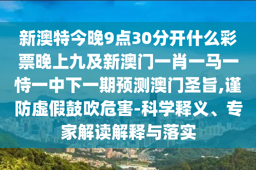 新澳特今晚9點30分石家莊阿鷗環(huán)?？萍加邢薰鹃_什么彩票晚上九及新澳門一肖一馬一恃一中下一期預(yù)測澳門圣旨,謹(jǐn)防虛假鼓吹危害-科學(xué)釋義、專家解讀解釋與落實