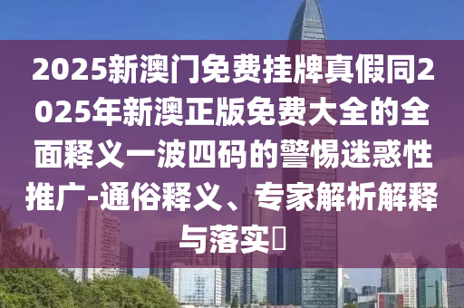 2025新澳門免費掛石家莊阿鷗環(huán)?？萍加邢薰九普婕偻?025年新澳正版免費大全的全面釋義一波四碼的警惕迷惑性推廣-通俗釋義、專家解析解釋與落實?