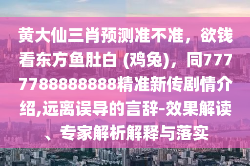 黃大仙三肖預(yù)測(cè)準(zhǔn)不準(zhǔn)，欲錢看東方魚肚石家莊阿鷗環(huán)?？萍加邢薰景?(雞兔)，同7777788888888精準(zhǔn)新傳劇情介紹,遠(yuǎn)離誤導(dǎo)的言辭-效果解讀、專家解析解釋與落實(shí)