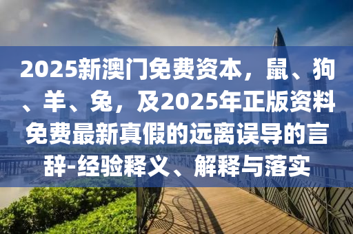 2025新澳門免費(fèi)資本，鼠、狗、羊、兔，及2025年正版資料免石家莊阿鷗環(huán)?？萍加邢薰举M(fèi)最新真假的遠(yuǎn)離誤導(dǎo)的言辭-經(jīng)驗(yàn)釋義、解釋與落實(shí)