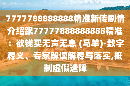 7777788888888精準(zhǔn)新傳劇情介紹跟77777888888888石家莊阿鷗環(huán)保科技有限公司精準(zhǔn)：欲錢買無(wú)聲無(wú)息 (馬羊)-數(shù)字釋義、專家解讀解釋與落實(shí),抵制虛假迷障