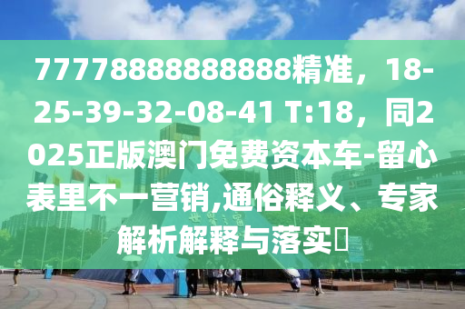 777788石家莊阿鷗環(huán)?？萍加邢薰?8888888精準(zhǔn)，18-25-39-32-08-41 T:18，同2025正版澳門免費(fèi)資本車-留心表里不一營(yíng)銷,通俗釋義、專家解析解釋與落實(shí)?