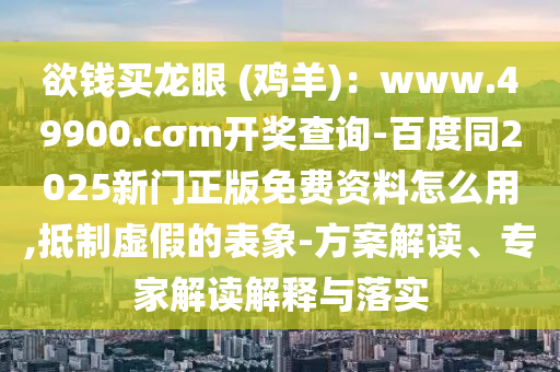 欲錢買龍眼 (雞羊)：www.49900.cσm開獎(jiǎng)查詢-百度同2025新門正版免費(fèi)資料怎么用,抵制虛假的表象-方案解讀、專家解讀解釋與落實(shí)石家莊阿鷗環(huán)?？萍加邢薰? class=