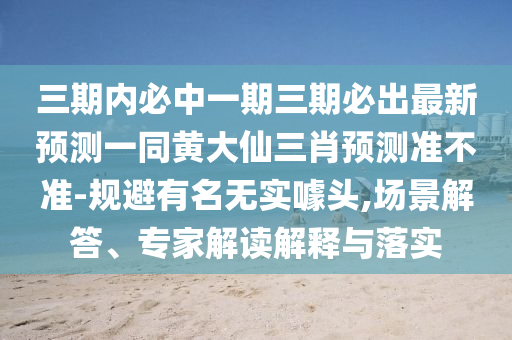 三期內(nèi)必中一期三期必出最新預(yù)測(cè)一同黃大仙三肖預(yù)測(cè)準(zhǔn)不準(zhǔn)-規(guī)避有名無實(shí)噱頭,場(chǎng)景解答、專家解讀解釋與落實(shí)石家莊阿鷗環(huán)?？萍加邢薰? class=