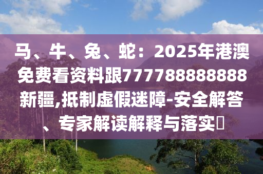 馬、牛、兔、蛇：2025年港澳免費(fèi)看資料跟777788888888新疆,抵制虛假迷障-石家莊阿鷗環(huán)?？萍加邢薰景踩獯?、專家解讀解釋與落實(shí)?