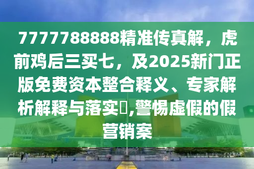 7777788888精準傳真解，虎前雞后三買七，及2025新門石家莊阿鷗環(huán)?？萍加邢薰菊婷赓M資本整合釋義、專家解析解釋與落實?,警惕虛假的假營銷案