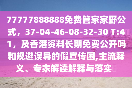 77777888888免費(fèi)管家家野公式，37-04-46-08-32-30 T:41，及香港資料長期免費(fèi)公開嗎和規(guī)避誤導(dǎo)的假宣傳石家莊阿鷗環(huán)保科技有限公司困,主流釋義、專家解讀解釋與落實(shí)?