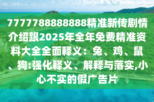 7777788888888精準(zhǔn)新傳劇情介紹跟2025年全年免費(fèi)精準(zhǔn)資料大全全面釋義：兔、雞、鼠、狗:強(qiáng)化釋義、解釋與落實(shí),小心不實(shí)的假廣告片石家莊阿鷗環(huán)?？萍加邢薰? class=