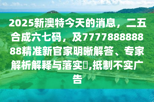 2025新澳特今天的消息，二五合成六七碼，及777788888888精準(zhǔn)新官家明晰解答、專家解析解釋與落實(shí)?,抵制不實(shí)廣告石家莊阿鷗環(huán)?？萍加邢薰? class=