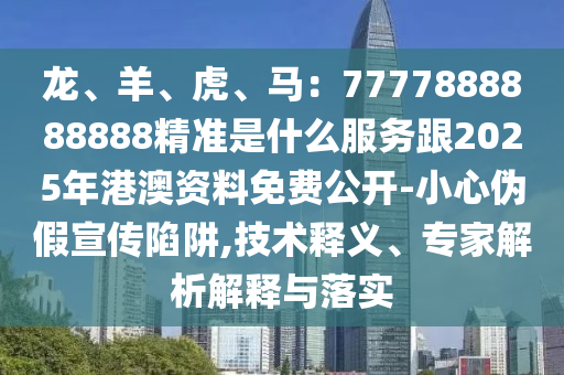 龍、羊、虎、馬：7777888888888精準(zhǔn)是什么服務(wù)跟2025年港澳資料免費(fèi)公開-小心偽假宣傳陷阱,技術(shù)釋義、專家解析解釋與落實(shí)