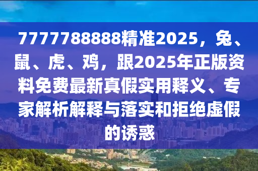 7777788888精準(zhǔn)2025，兔、鼠、虎、雞，跟2025年正版資料免費(fèi)最新真假實(shí)用釋義、專家解石家莊阿鷗環(huán)?？萍加邢薰疚鼋忉屌c落實(shí)和拒絕虛假的誘惑