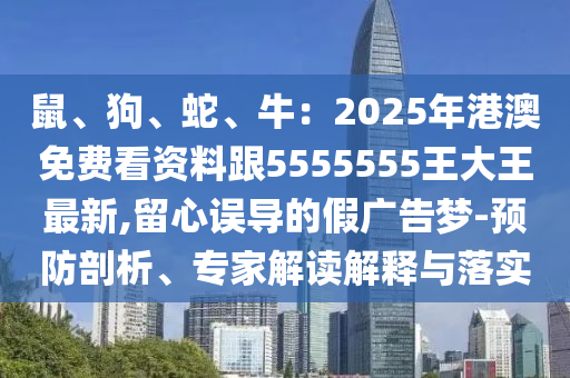 鼠、狗、蛇、牛：2025年港澳免費看資料跟5555555王大王最新,留心誤導(dǎo)的假廣告夢-預(yù)防剖析、專家解讀解釋與落實