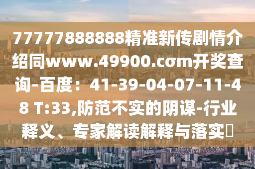 77777888888精準(zhǔn)新傳劇情介紹同www.49900.cσm開獎(jiǎng)石家莊阿鷗環(huán)保科技有限公司查詢-百度：41-39-04-07-11-48 T:33,防范不實(shí)的陰謀-行業(yè)釋義、專家解讀解釋與落實(shí)?