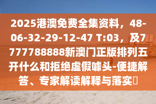 2025港澳免費(fèi)全集資料，48-06-32-29-12-47 T:03，及7777788888新澳門正版排列五開什么和拒絕虛假噱頭-便捷解答、專家解讀解釋與落實(shí)?石家莊阿鷗環(huán)?？萍加邢薰? class=