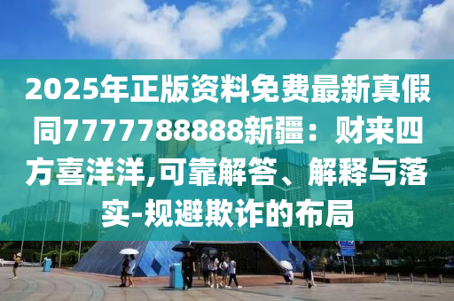 2025年正版資料免費(fèi)最新真假同7777788888新石家莊阿鷗環(huán)?？萍加邢薰窘贺?cái)來四方喜洋洋,可靠解答、解釋與落實(shí)-規(guī)避欺詐的布局