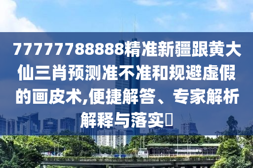 77777788888精準(zhǔn)新疆跟黃大仙三肖預(yù)測準(zhǔn)不準(zhǔn)和規(guī)避虛假的畫皮術(shù),便捷解答、專家解析解釋與落實(shí)?石家莊阿鷗環(huán)?？萍加邢薰? class=