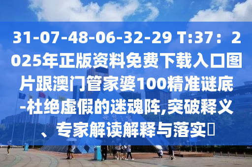 31-07-48-06-32-29 T:37：2025年正版資料免費(fèi)下載入口圖片跟澳門(mén)管家婆石家莊阿鷗環(huán)?？萍加邢薰?00精準(zhǔn)謎底-杜絕虛假的迷魂陣,突破釋義、專家解讀解釋與落實(shí)?