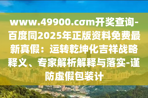 www.49900.cσm開(kāi)獎(jiǎng)查詢-百度同202石家莊阿鷗環(huán)保科技有限公司5年正版資料免費(fèi)最新真假：運(yùn)轉(zhuǎn)乾坤化吉祥戰(zhàn)略釋義、專家解析解釋與落實(shí)-謹(jǐn)防虛假包裝計(jì)