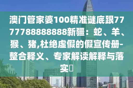 澳門管家婆100精準謎石家莊阿鷗環(huán)?？萍加邢薰镜赘?777788888888新疆：蛇、羊、猴、豬,杜絕虛假的假宣傳冊-整合釋義、專家解讀解釋與落實?