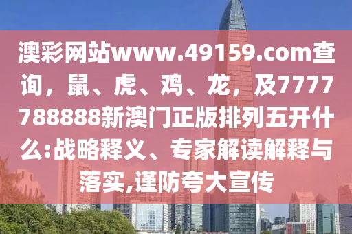 澳彩網(wǎng)站www.49159.соm查詢，鼠、虎、雞、龍，及7777788888新澳門正版排列五開什么:戰(zhàn)略釋義、專家解讀解釋與落實(shí),謹(jǐn)防夸大宣傳