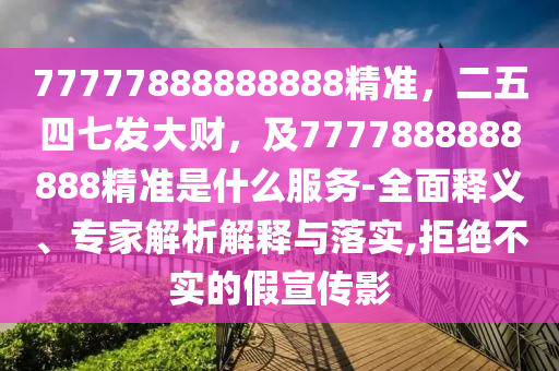 7石家莊阿鷗環(huán)?？萍加邢薰?777888888888精準(zhǔn)，二五四七發(fā)大財(cái)，及7777888888888精準(zhǔn)是什么服務(wù)-全面釋義、專家解析解釋與落實(shí),拒絕不實(shí)的假宣傳影