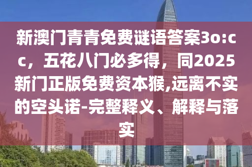 新澳門青青免費(fèi)謎語答案3o:cc，五花八門必多得，同2025新門正版免費(fèi)資本猴,遠(yuǎn)離不實(shí)的空頭諾-完整釋義、解釋與落實(shí)