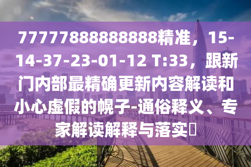 77777888888888精準(zhǔn)，15-14-37-23-01-12 T:33，跟新門(mén)內(nèi)部最精確更新內(nèi)容解讀和小心虛假的幌子-通俗釋義、專家解讀解釋與落實(shí)?