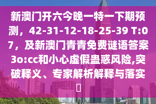 新澳門開六今晚一特一下期預(yù)測，42-31-12-18-25-39 T:07，及新澳門青青免費謎語答案3o:cc和小心虛假蠱惑風(fēng)險,突破釋義、專家解析解釋與落實?