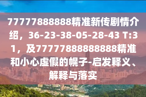 77777888888精準(zhǔn)新傳劇情介紹，36-23-38-05-28-43 T:31，及77777888888888精準(zhǔn)和小心虛假的幌子-啟發(fā)釋義、解釋與落實(shí)