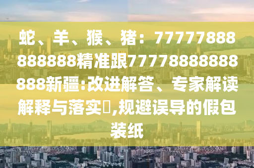 蛇、羊、猴、豬：77777888888888精準(zhǔn)跟77778888888888新疆:改進(jìn)解答、專家解讀解釋與落實?,規(guī)避誤導(dǎo)的假包裝紙