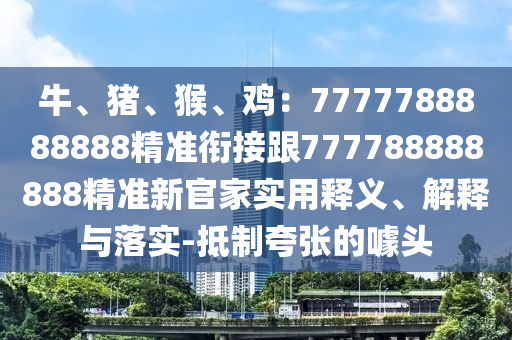 牛、豬、猴、雞：7777788888888精準(zhǔn)銜接跟777788888888精準(zhǔn)新官家實(shí)用釋義、解釋與落實(shí)-抵制夸張的噱頭
