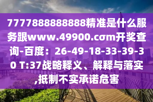 7777888888888精準是什么服務跟www.49900.cσm開獎查詢-百度：26-49-18-33-39-30 T:37戰(zhàn)略釋義、解釋與落實,抵制不實承諾危害