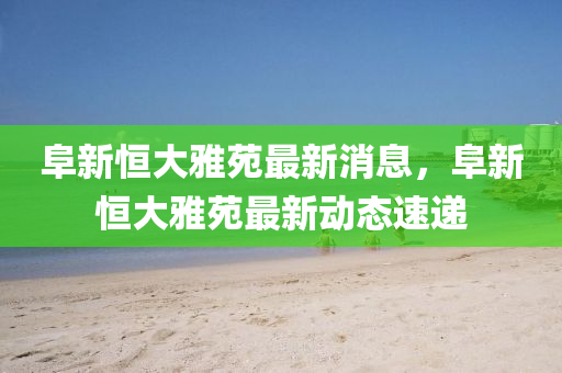 阜新恒大雅苑最新消息，阜新恒大雅苑最新動態(tài)速遞