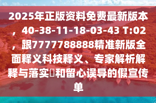 2025年正版資料免費(fèi)最新版本，40-38-11-18-03-43 T:02，跟7777788888精準(zhǔn)新版全面釋義科技釋義、專(zhuān)家解析解釋與落實(shí)?和留心誤導(dǎo)的假宣傳單