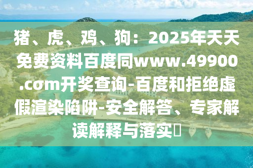 豬、虎、雞、狗：2025年天天免費資料百度同www.49900.cσm開獎查詢-百度和拒絕虛假渲染陷阱-安全解答、專家解讀解釋與落實?