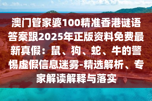 澳門管家婆100精準(zhǔn)香港謎語答案跟2025年正版資料免費最新真假：鼠、狗、蛇、牛的警惕虛假信息迷霧-精選解析、專家解讀解釋與落實