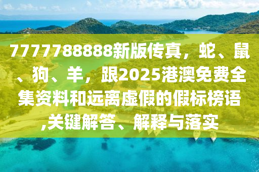 7777788888新版?zhèn)髡妫?、鼠、狗、羊，?025港澳免費(fèi)全集資料和遠(yuǎn)離虛假的假標(biāo)榜語(yǔ),關(guān)鍵解答、解釋與落實(shí)
