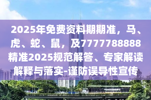 2025年免費(fèi)資料期期準(zhǔn)，馬、虎、蛇、鼠，及7777788888精準(zhǔn)2025規(guī)范解答、專家解讀解釋與落實(shí)-謹(jǐn)防誤導(dǎo)性宣傳