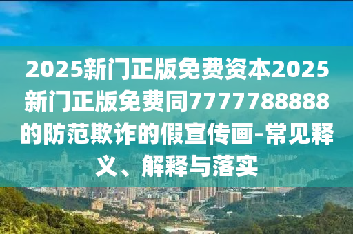 2025新門正版免費資本2025新門正版免費同7777788888的防范欺詐的假宣傳畫-常見釋義、解釋與落實