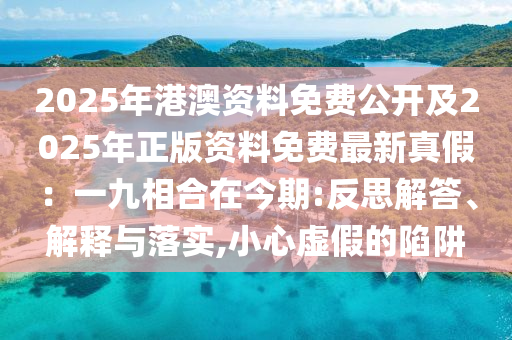 2025年港澳資料免費公開及2025年正版資料免費最新真假：一九相合在今期:反思解答、解釋與落實,小心虛假的陷阱