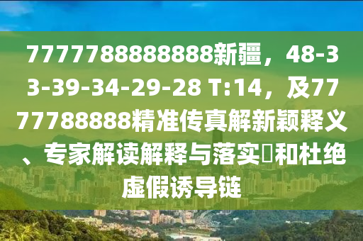 7777788888888新疆，48-33-39-34-29-28 T:14，及7777788888精準(zhǔn)傳真解新穎釋義、專家解讀解釋與落實?和杜絕虛假誘導(dǎo)鏈