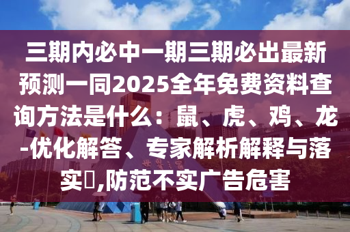三期內(nèi)必中一期三期必出最新預(yù)測(cè)一同2025全年免費(fèi)資料查詢方法是什么：鼠、虎、雞、龍-優(yōu)化解答、專家解析解釋與落實(shí)?,防范不實(shí)廣告危害