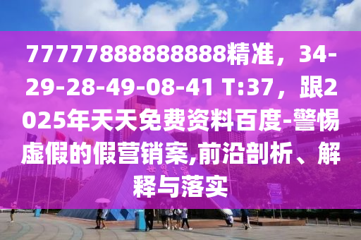77777888888888精準(zhǔn)，34-29-28-49-08-41 T:37，跟2025年天天免費資料百度-警惕虛假的假營銷案,前沿剖析、解釋與落實