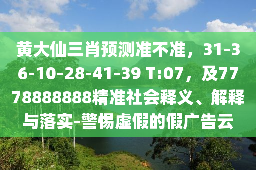 黃大仙三肖預(yù)測(cè)準(zhǔn)不準(zhǔn)，31-36-10-28-41-39 T:07，及7778888888精準(zhǔn)社會(huì)釋義、解釋與落實(shí)-警惕虛假的假?gòu)V告云