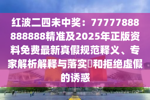 紅波二四未中獎：77777888888888精準(zhǔn)及2025年正版資料免費最新真假規(guī)范釋義、專家解析解釋與落實?和拒絕虛假的誘惑