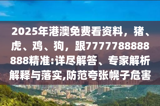 2025年港澳免費看資料，豬、虎、雞、狗，跟7777788888888精準(zhǔn):詳盡解答、專家解析解釋與落實,防范夸張幌子危害