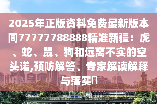 2025年正版資料免費(fèi)最新版本同77777788888精準(zhǔn)新疆：虎、蛇、鼠、狗和遠(yuǎn)離不實(shí)的空頭諾,預(yù)防解答、專家解讀解釋與落實(shí)?